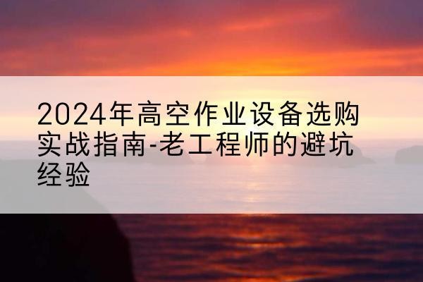太白高空作业升降机厂家推荐-2024年高空作业设备选购实战指南-老工程师的避坑经验