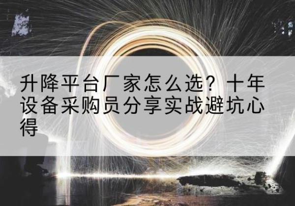太白升降平台厂家-怎么选？十年设备采购员分享实战避坑心得