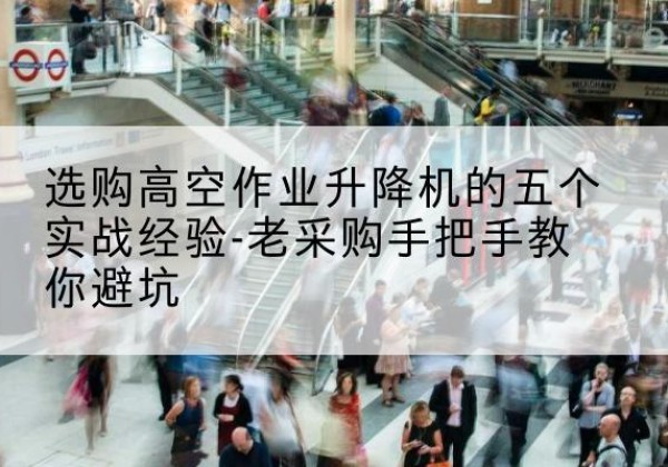 太白高空作业升降机厂家-选购高空作业升降机的五个实战经验-老采购手把手教你避坑