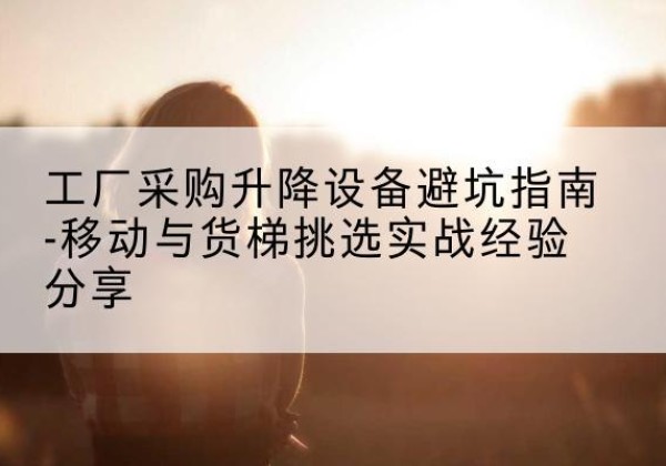 太白移动式升降机怎么选-工厂采购升降设备避坑指南-移动与货梯挑选实战经验分享