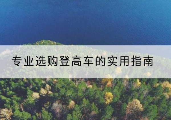 太白电动登高车厂家推荐-专业选购登高车的实用指南