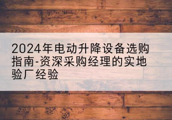 太白电动剪叉升降平台厂家-2024年电动升降设备选购指南-资深采购经理的实地验厂经验
