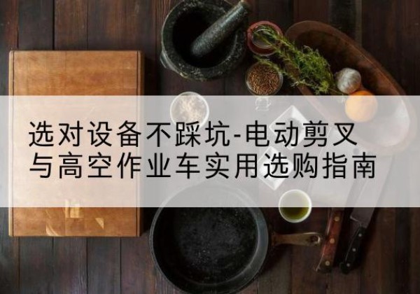 太白电动剪叉升降平台怎么选-选对设备不踩坑-电动剪叉与高空作业车实用选购指南