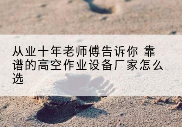 太白高空作业升降机厂家推荐-从业十年老师傅告诉你 靠谱的高空作业设备厂家怎么选