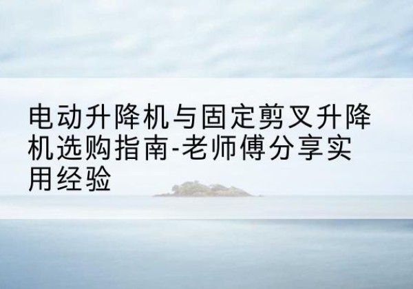 太白电动升降机怎么选-电动升降机与固定剪叉升降机选购指南-老师傅分享实用经验