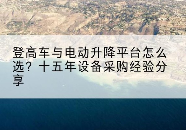 太白登高车厂家厂家-登高车与电动升降平台怎么选？十五年设备采购经验分享