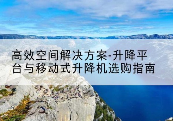 太白升降平台厂家-*空间解决方案-升降平台与移动式升降机选购指南