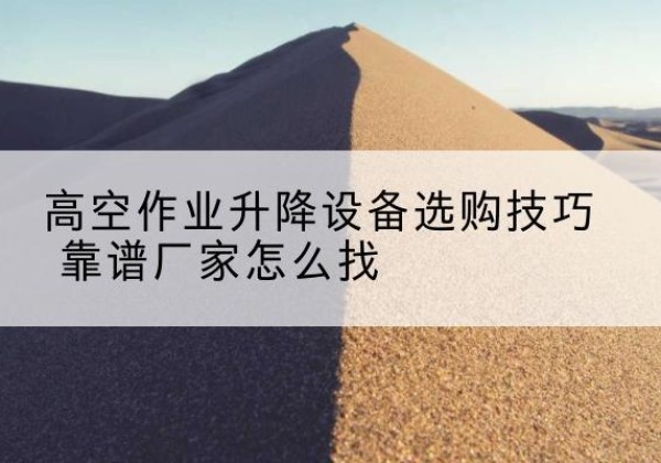 太白电动升降平台厂家推荐-高空作业升降设备选购技巧 靠谱厂家怎么找