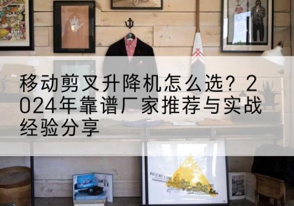 太白升降平台厂家推荐-移动剪叉升降机怎么选？2024年靠谱厂家推荐与实战经验分享