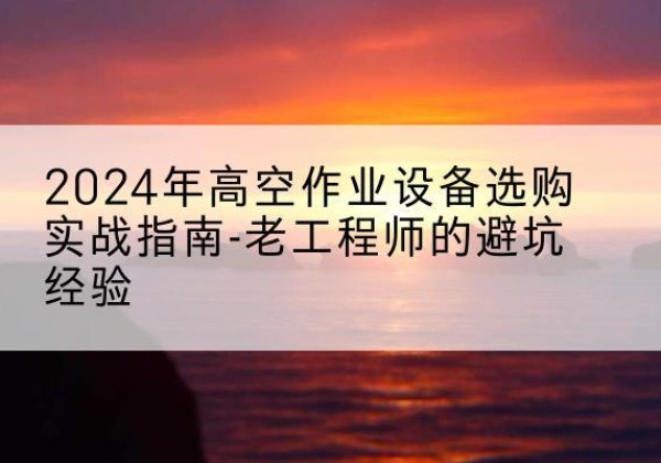 太白高空作业升降机厂家推荐-2024年高空作业设备选购实战指南-老工程师的避坑经验