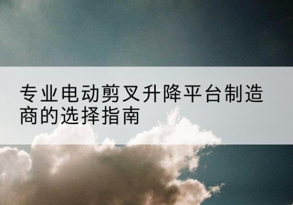 太白电动剪叉升降平台厂家-专业电动剪叉升降平台制造商的选择指南